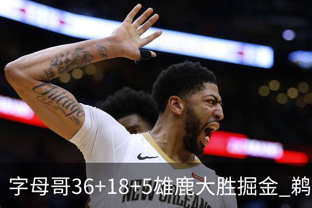 字母哥36+18+5雄鹿大胜掘金 鹈鹕送灰熊9连败